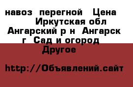 навоз  перегной › Цена ­ 100 - Иркутская обл., Ангарский р-н, Ангарск г. Сад и огород » Другое   